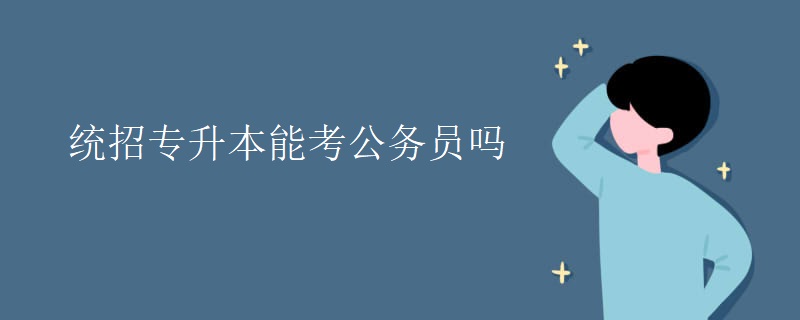 统招专升本能考公务员吗 统招专升本能考公务员吗