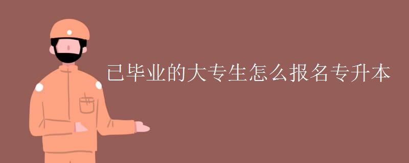 已毕业的大专生怎么报名专升本