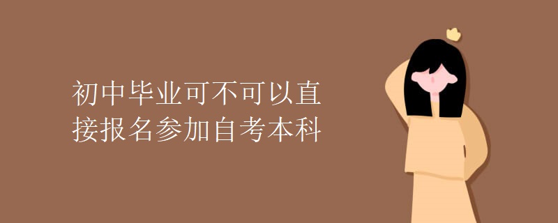 初中毕业可不可以直接报名参加自考本科