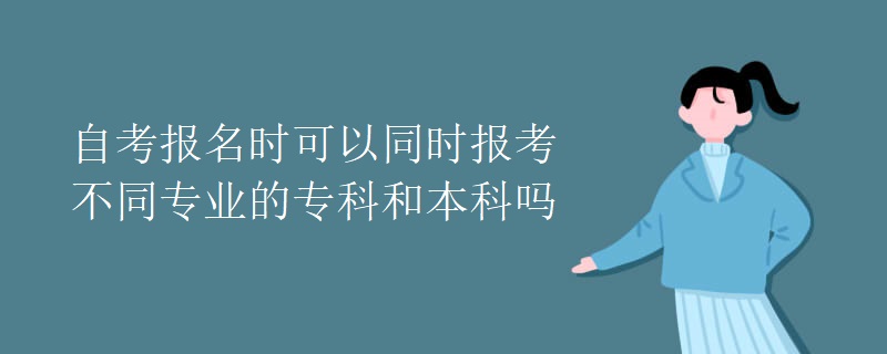 自考报名时可以同时报考不同专业的专科和本科吗